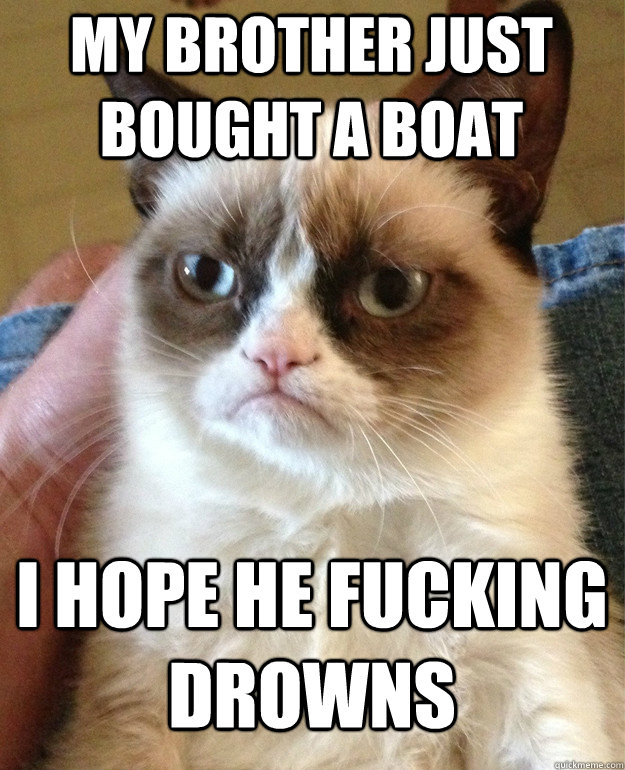 my brother just bought a boat i hope he fucking drowns  Grumpy Cat