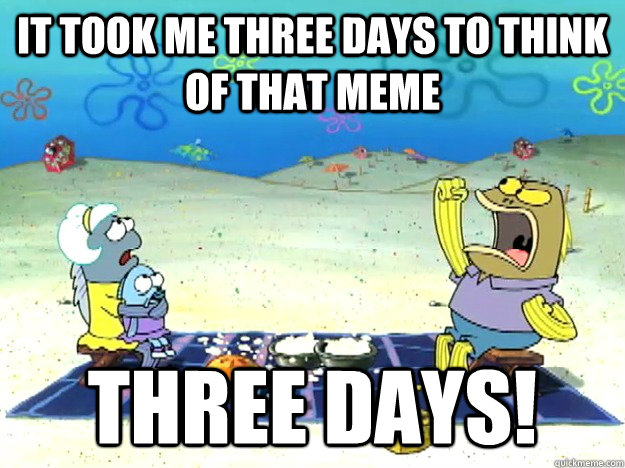 It took me three days to think of that meme Three days! - It took me three days to think of that meme Three days!  Potato Salad