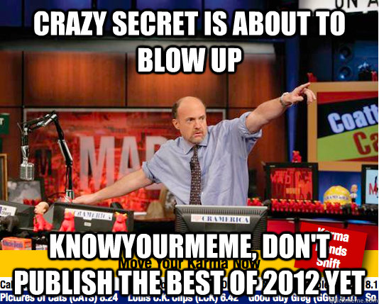 Crazy secret is about to blow up Knowyourmeme, don't publish the best of 2012 yet - Crazy secret is about to blow up Knowyourmeme, don't publish the best of 2012 yet  Mad Karma with Jim Cramer