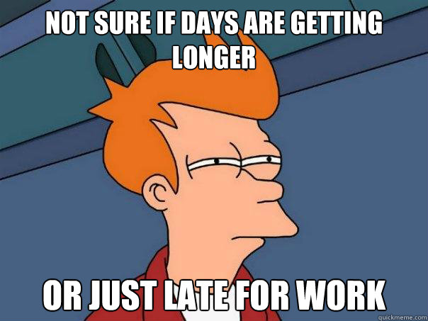 Not sure if days are getting longer Or just late for work - Not sure if days are getting longer Or just late for work  Futurama Fry