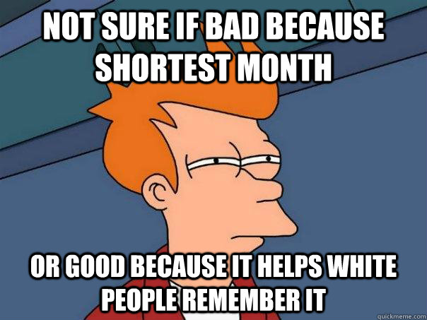 Not sure if bad because shortest month Or good because it helps white people remember it - Not sure if bad because shortest month Or good because it helps white people remember it  Futurama Fry