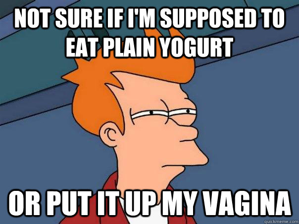 Not sure if I'm supposed to eat plain yogurt Or put it up my vagina  Futurama Fry