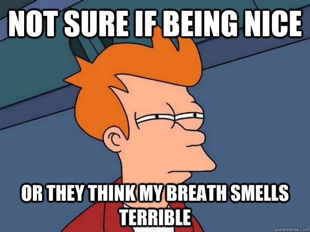 Not sure if being nice Or they think my breath smells terrible - Not sure if being nice Or they think my breath smells terrible  Futurama Fry