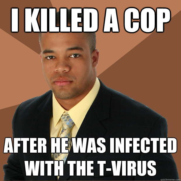 I killed a cop  after he was infected with the T-VIRUS  Successful Black Man