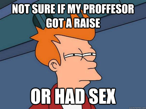 Not sure if my proffesor got a raise Or had sex - Not sure if my proffesor got a raise Or had sex  Futurama Fry