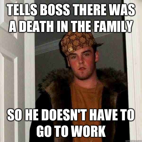 Tells boss there was a death in the family So he doesn't have to go to work  Scumbag Steve