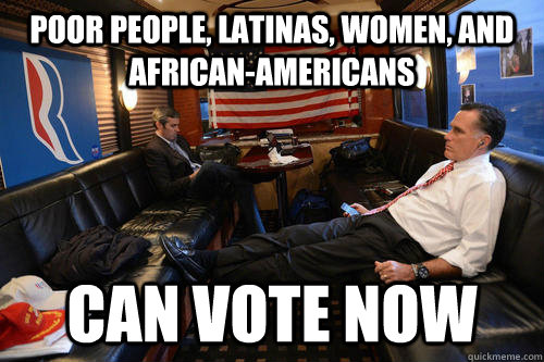 Poor people, Latinas, women, and african-americans can vote now  Sudden Realization Romney