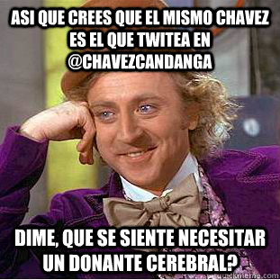 Asi que crees que el mismo chavez es el que twitea en @chavezcandanga Dime, que se siente necesitar un donante cerebral? - Asi que crees que el mismo chavez es el que twitea en @chavezcandanga Dime, que se siente necesitar un donante cerebral?  Creepy Wonka