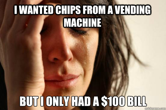 I wanted chips from a vending machine But I only had a $100 bill  First World Problems