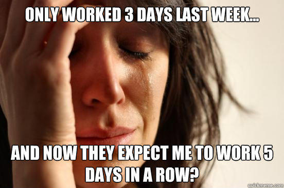 Only worked 3 days last week... And now they expect me to work 5 days in a row?  