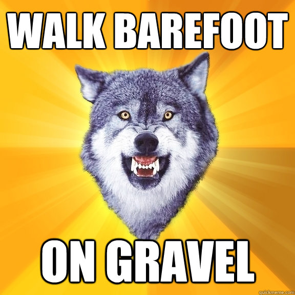 walk barefoot on gravel  Courage Wolf