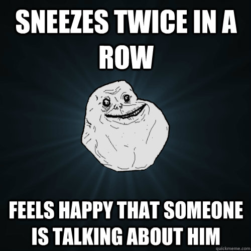 Sneezes twice in a row feels happy that someone is talking about him  Forever Alone