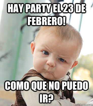 Hay party el 23 de febrero! Como que no puedo ir?  skeptical baby