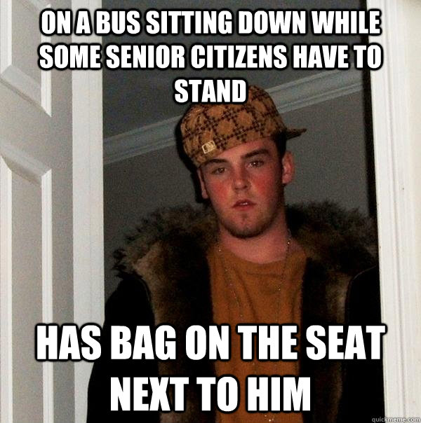 On a bus sitting down while some senior citizens have to stand  Has bag on the seat next to him  Scumbag Steve