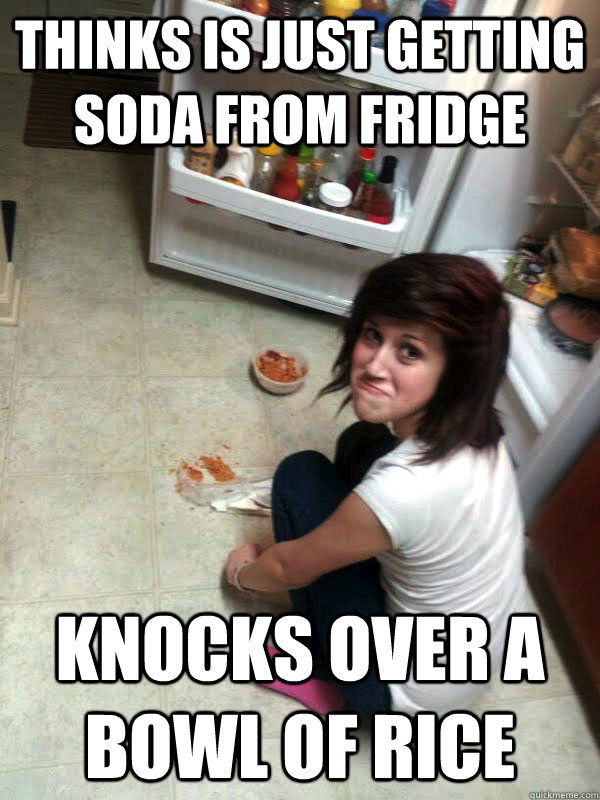 Thinks is just getting soda from fridge Knocks over a bowl of rice  Clumsy Shandal