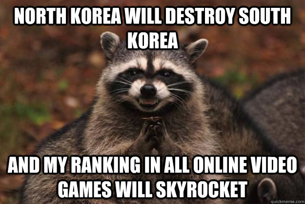 north korea will destroy south korea and my ranking in all online video games will skyrocket  