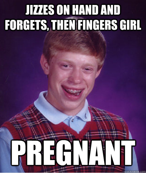 Jizzes on hand and forgets, then fingers girl pregnant  Bad Luck Brian