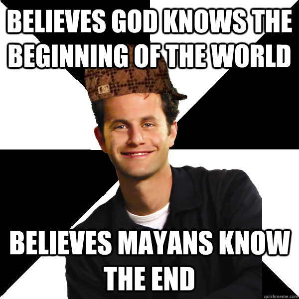 Believes god knows the beginning of the world believes mayans know the end  Scumbag Christian