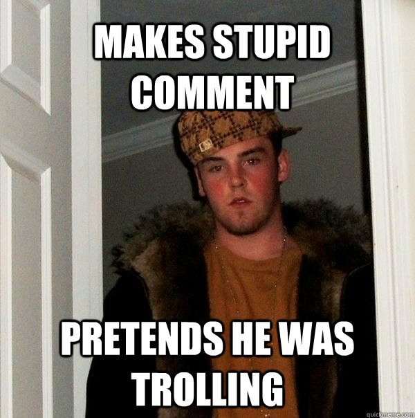 Makes stupid comment Pretends he was trolling - Makes stupid comment Pretends he was trolling  Scumbag Steve