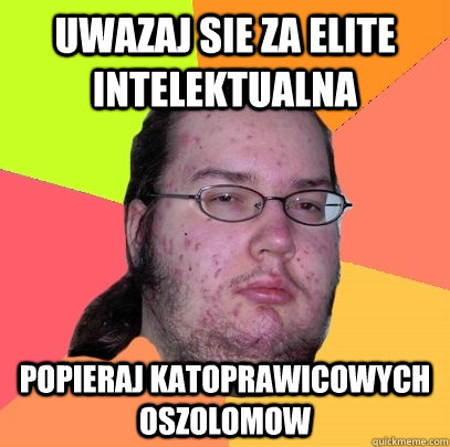 Uwazaj sie za elite intelektualna popieraj katoprawicowych oszolomow - Uwazaj sie za elite intelektualna popieraj katoprawicowych oszolomow  Butthurt Dweller