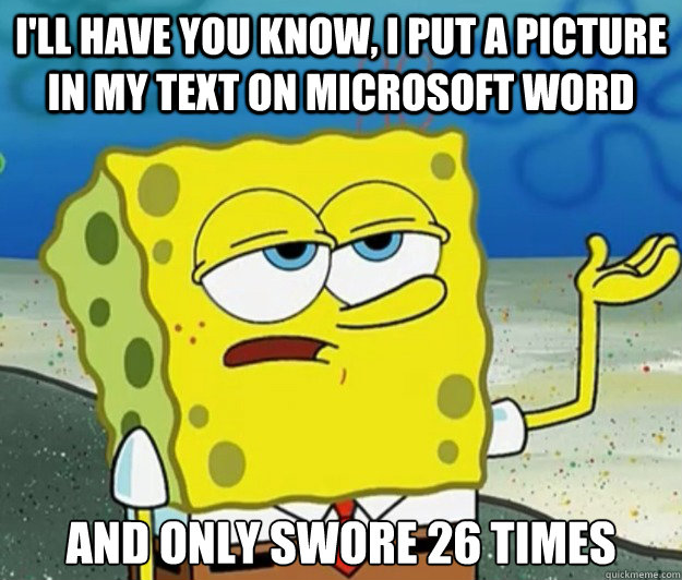 I'll have you know, I put a picture in my text on microsoft word And Only swore 26 times  Tough Spongebob