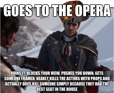 goes to the opera ruins it, blocks your view, pushes you down, gets someone framed, nearly kills the actors with props and actually does kill someone simply because they had the best seat in the house - goes to the opera ruins it, blocks your view, pushes you down, gets someone framed, nearly kills the actors with props and actually does kill someone simply because they had the best seat in the house  Scumbag Haytham Kenway