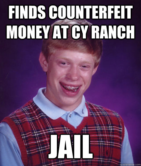 finds counterfeit money at cy ranch jail  Bad Luck Brian