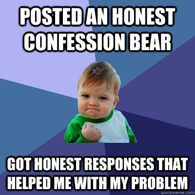 Posted an honest confession bear got honest responses that helped me with my problem - Posted an honest confession bear got honest responses that helped me with my problem  Success Kid