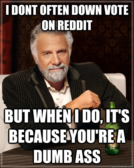 i dont often down vote on reddit  but when i do, it's because you're a dumb ass  The Most Interesting Man In The World