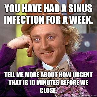 You have had a sinus infection for a week. Tell me more about how urgent that is 10 minutes before we close. - You have had a sinus infection for a week. Tell me more about how urgent that is 10 minutes before we close.  Condescending Wonka