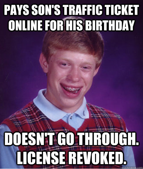 Pays Son's TRaffic Ticket online for his Birthday Doesn't go through. License Revoked.  Bad Luck Brian