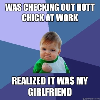 Was checking out hott chick at work Realized it was my girlfriend  - Was checking out hott chick at work Realized it was my girlfriend   Success Kid