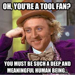 Oh, You're a tool fan? You must be such a deep and meaningful human being...  Creepy Wonka