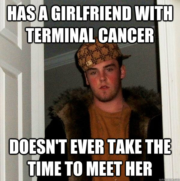 Has a girlfriend with terminal cancer doesn't ever take the time to meet her  Scumbag Steve