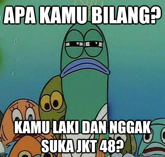 APA kamu bilang? Kamu laki dan nggak suka JKT 48?  Serious fish SpongeBob