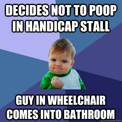 decides not to poop in handicap stall guy in wheelchair comes into bathroom  Success Kid