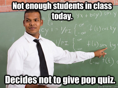 Not enough students in class today. Decides not to give pop quiz.  Good Guy Teacher