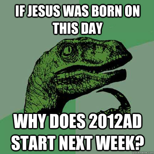 if jesus was born on this day why does 2012ad start next week?  Philosoraptor