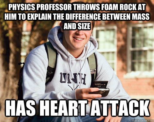 Physics professor throws foam rock at him to explain the difference between mass and size has heart attack  College Freshman