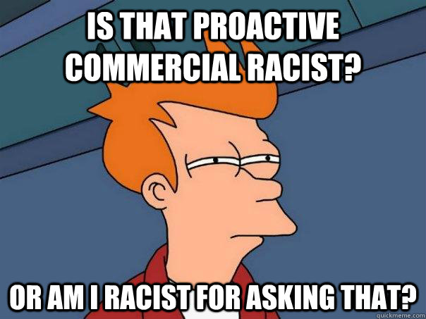 Is that proactive commercial racist? Or am I racist for asking that?  Futurama Fry