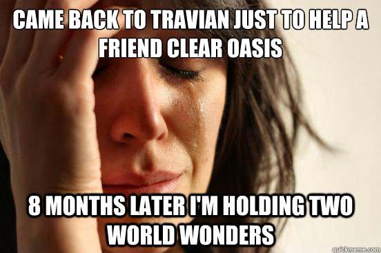 Came back to travian just to help a friend clear oasis 8 months later I'm holding two World Wonders  First World Problems