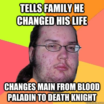 tells family he changed his life changes main from blood paladin to death knight - tells family he changed his life changes main from blood paladin to death knight  Butthurt Dweller