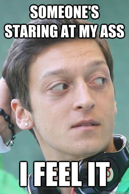 someone's staring at my ass I feel it  mesut ozil