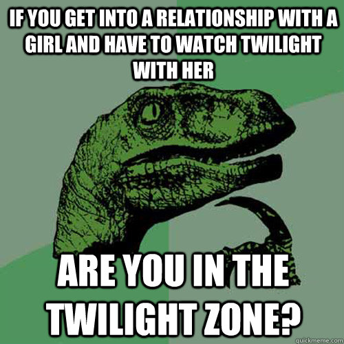 If you get into a relationship with a girl and have to watch twilight with her are you in the twilight zone?  Philosoraptor