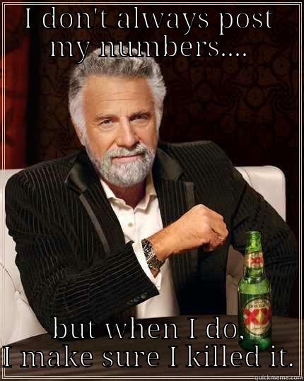 numbers, i got time fo dat - I DON'T ALWAYS POST MY NUMBERS.... BUT WHEN I DO, I MAKE SURE I KILLED IT. The Most Interesting Man In The World