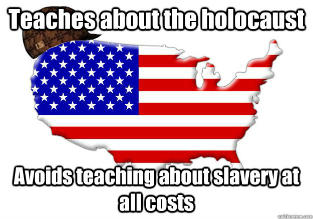 Teaches about the holocaust Avoids teaching about slavery at all costs  Scumbag america