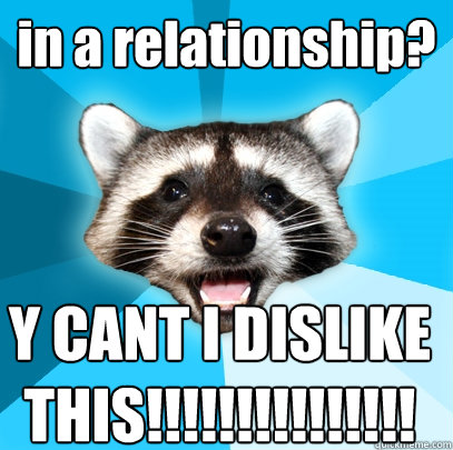 in a relationship? Y CANT I DISLIKE THIS!!!!!!!!!!!!!!!  Lame Pun Coon