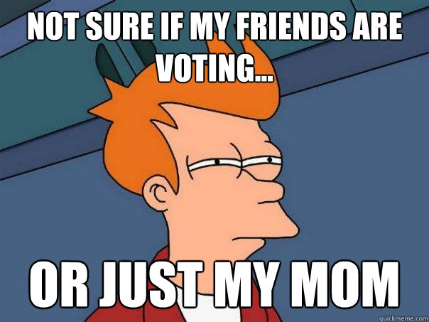 Not sure if my friends are voting...  Or just my mom  Futurama Fry