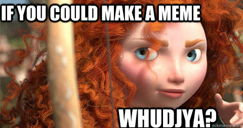 If you could make a meme whudjya? - If you could make a meme whudjya?  Musing Merida