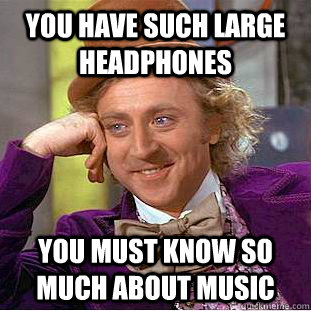 You have such large headphones You must know so much about music - You have such large headphones You must know so much about music  Creepy Wonka